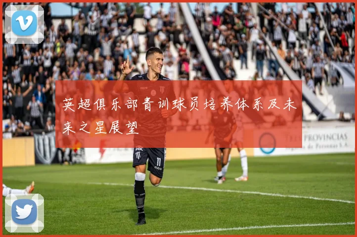 英超俱乐部青训球员培养体系及未来之星展望
