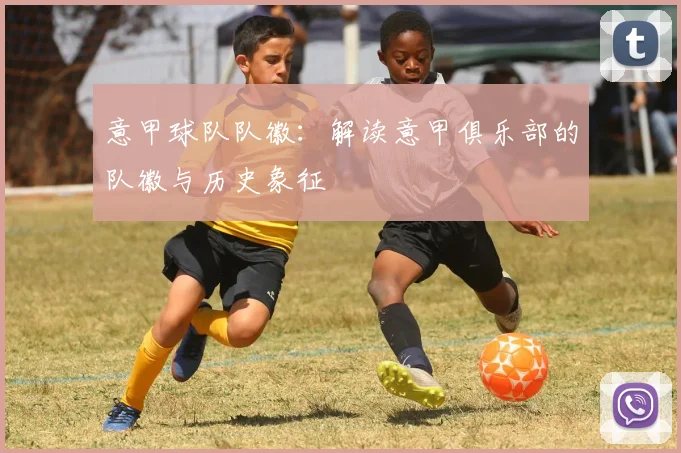 意甲球队队徽：解读意甲俱乐部的队徽与历史象征