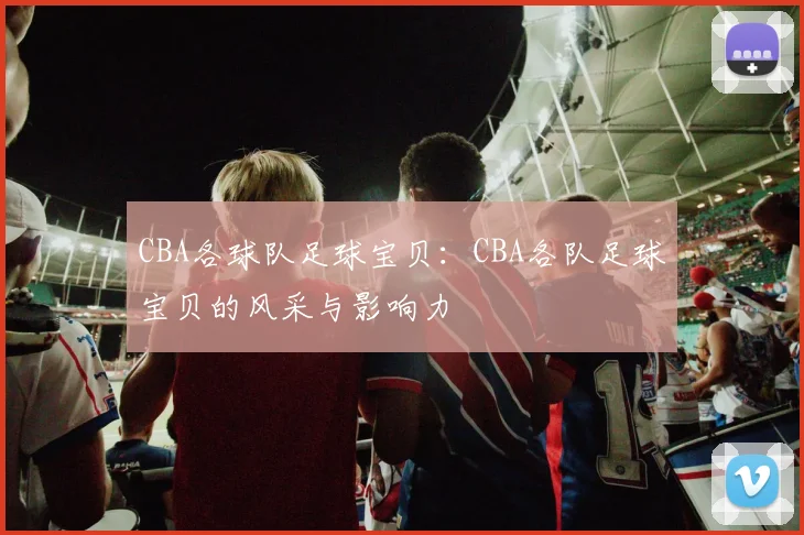 CBA各球队足球宝贝：CBA各队足球宝贝的风采与影响力