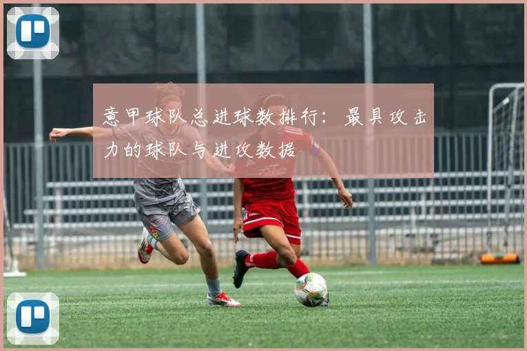 意甲球队总进球数排行：最具攻击力的球队与进攻数据