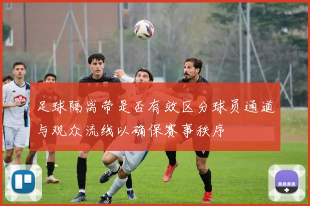 足球隔离带是否有效区分球员通道与观众流线以确保赛事秩序