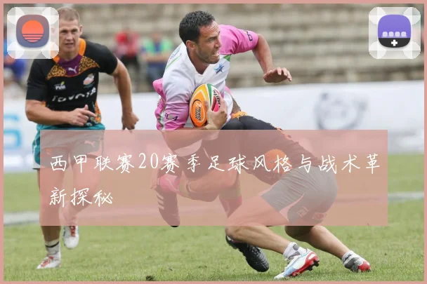 西甲联赛20赛季足球风格与战术革新探秘
