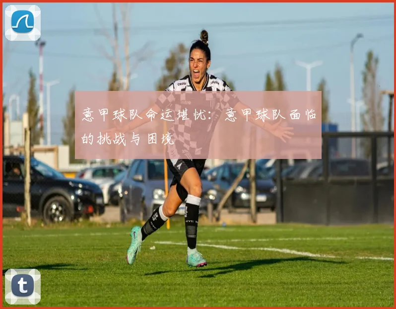 意甲球队命运堪忧：意甲球队面临的挑战与困境