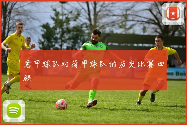 意甲球队对荷甲球队的历史比赛回顾