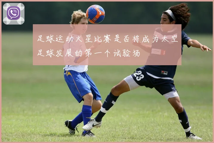 足球运动火星比赛是否将成为太空足球发展的第一个试验场