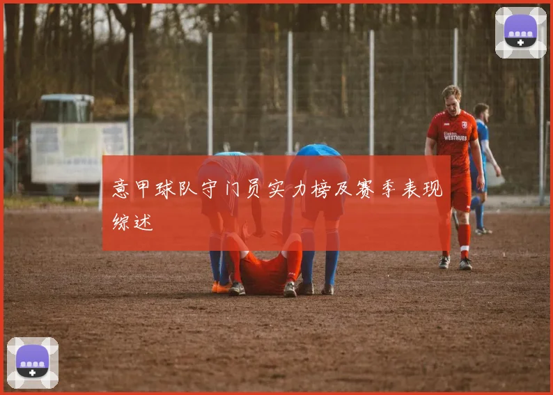 意甲球队守门员实力榜及赛季表现综述