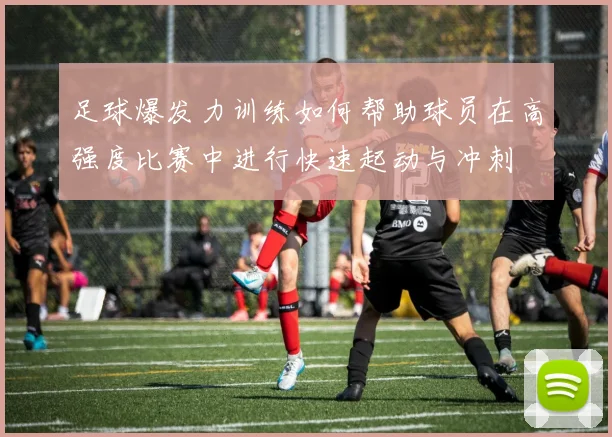足球爆发力训练如何帮助球员在高强度比赛中进行快速起动与冲刺