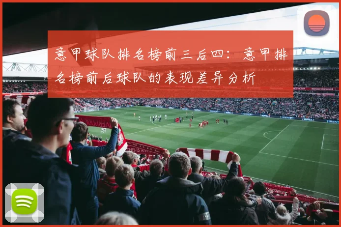 意甲球队排名榜前三后四：意甲排名榜前后球队的表现差异分析