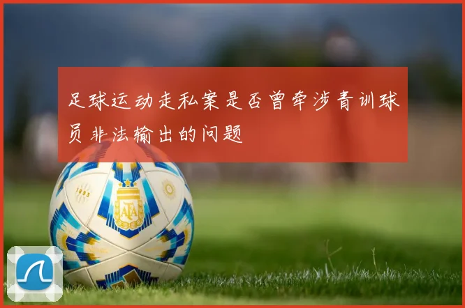 足球运动走私案是否曾牵涉青训球员非法输出的问题