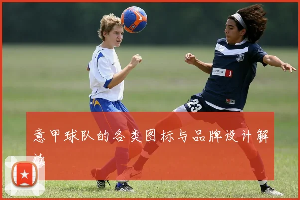 意甲球队的各类图标与品牌设计解读