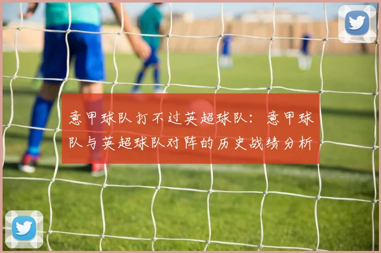 意甲球队打不过英超球队：意甲球队与英超球队对阵的历史战绩分析