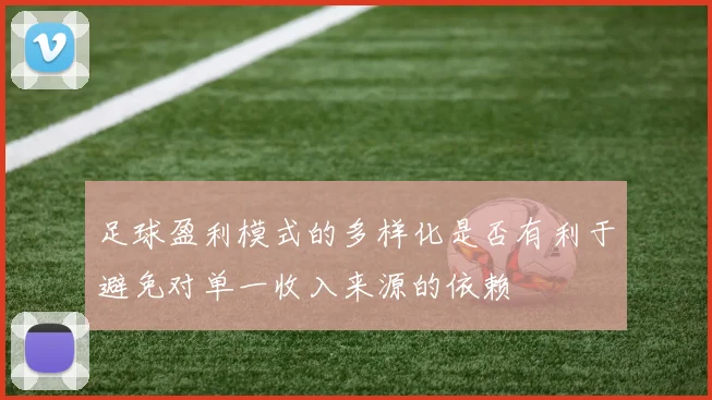 足球盈利模式的多样化是否有利于避免对单一收入来源的依赖